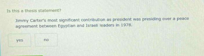 is this a thesis statement? jimmy carters most significant contribution as president was presiding over a peace agreement between egyptian and israeli leaders in 1978. yes no