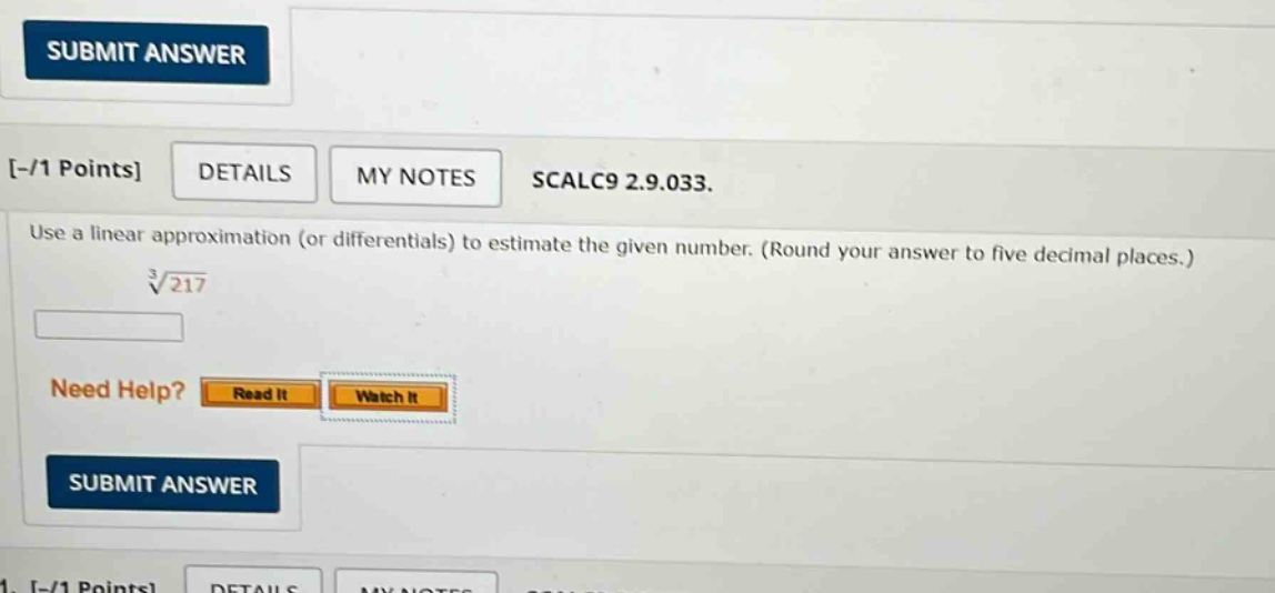 -/1 points details my notes scalc9 2.9.033. use a linear approximation (or differentials) to estimate the given number. (round your answer to five decimal places.) ∛217 need help? read it watch it