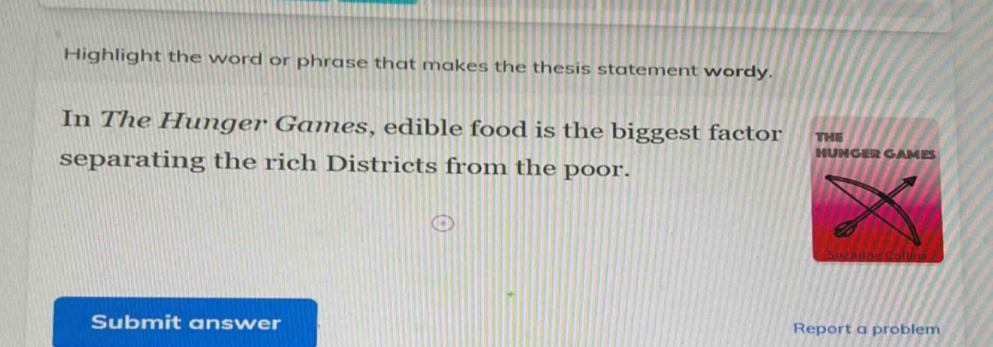 highlight the word or phrase that makes the thesis statement wordy. in the hunger games, edible food is the biggest factor separating the rich districts from the poor.