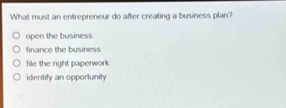 what must an entrepreneur do after creating a business plan? open the business finance the business file the right paperwork identify an opportunity