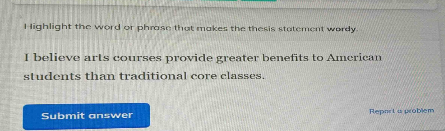 highlight the word or phrase that makes the thesis statement wordy. i believe arts courses provide greater benefits to american students than traditional core classes.