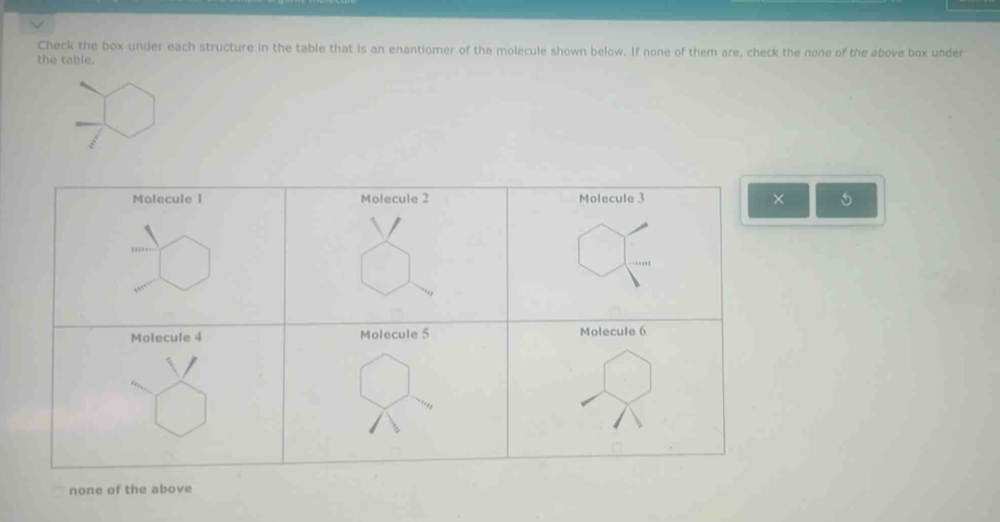 check the box under each structure in the table that is an enantiomer of the molecule shown below. if none of them are, check the none of the above box under the table. molecule 1 molecule 2 molecule 3 molecule 4 molecule 5 molecule 6 none of the above