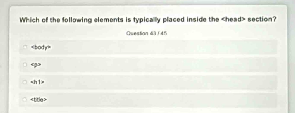 which of the following elements is typically placed inside the <head> section? question 43 / 45 <body> <p> <h1> <title>