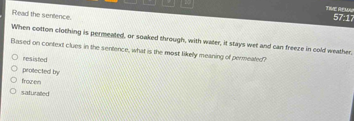 read the sentence. when cotton clothing is permeated, or soaked through, with water, it stays wet and can freeze in cold weather. based on context clues in the sentence, what is the most likely meaning of permeated? resisted protected by frozen saturated