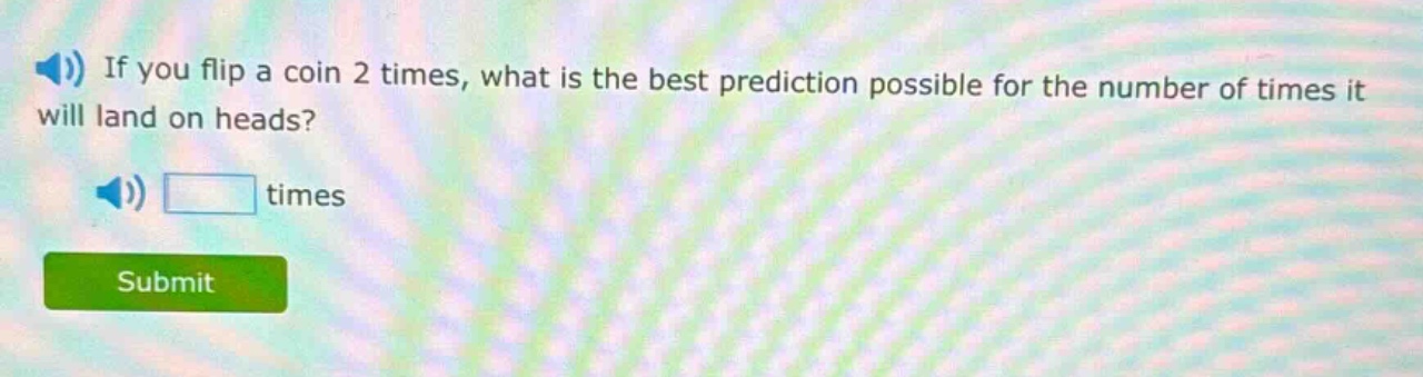 if you flip a coin 2 times, what is the best prediction possible for the number of times it will land on heads? times