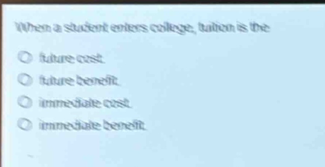 when a student enters college, tuition is the\no future cost.\no future benefit.\no immediate cost.\no immediate benefit.