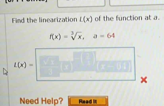 find the linearization l(x) of the function at a. f(x) = ∛x, a = 64 l(x) = (√x / 3)(x - 64) × need help? read it