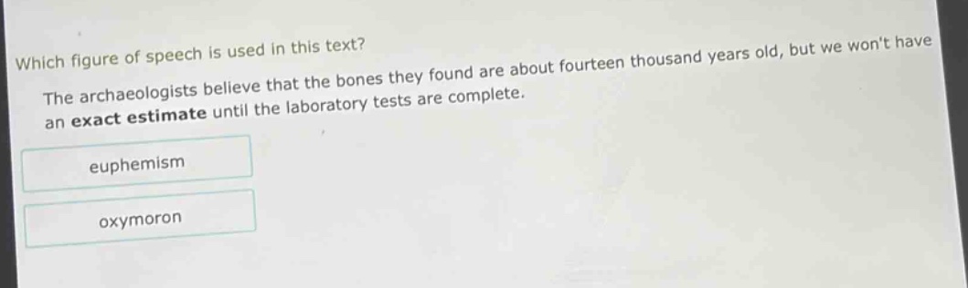 which figure of speech is used in this text? the archaeologists believe that the bones they found are about fourteen thousand years old, but we wont have an exact estimate until the laboratory tests are complete. euphemism oxymoron