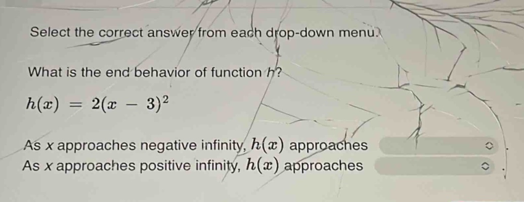 select the correct answer from each drop - down menu. what is the end behavior of function h? h(x)=2(x - 3)^2 as x approaches negative infinity, h(x) approaches as x approaches positive infinity, h(x) approaches
