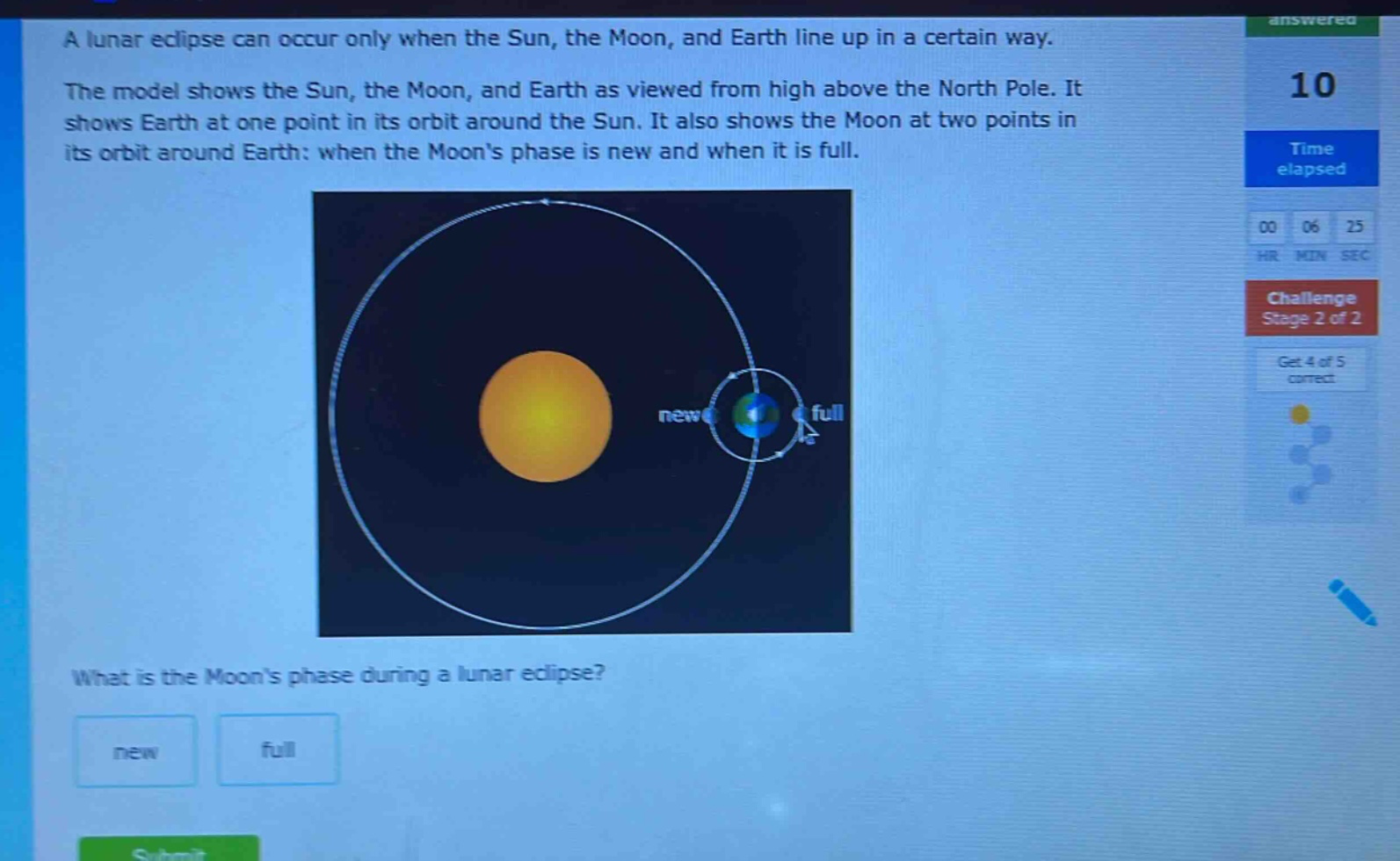 a lunar eclipse can occur only when the sun, the moon, and earth line up in a certain way. the model shows the sun, the moon, and earth as viewed from high above the north pole. it shows earth at one point in its orbit around the sun. it also shows the moon at two points in its orbit around earth: when the moons phase is new and when it is full. what is the moons phase during a lunar eclipse? new full