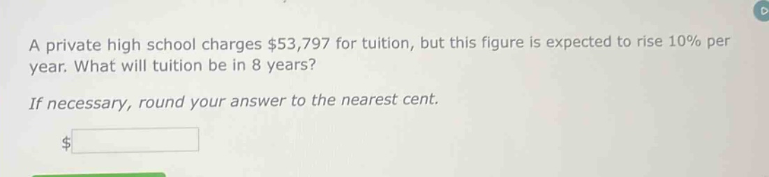 a private high school charges $53,797 for tuition, but this figure is expected to rise 10% per year. what will tuition be in 8 years? if necessary, round your answer to the nearest cent. $