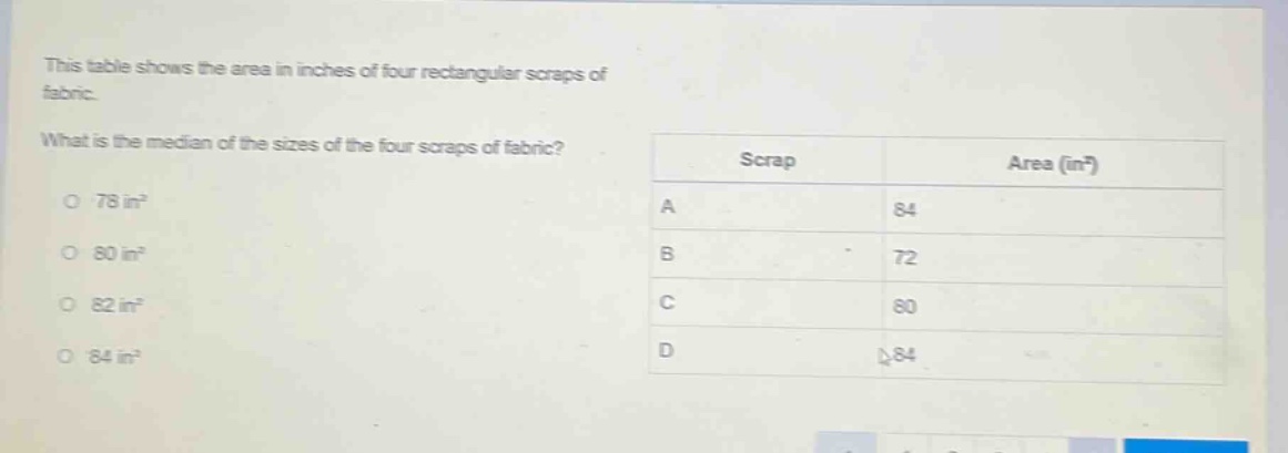 this table shows the area in inches of four rectangular scraps of fabric. what is the median of the sizes of the four scraps of fabric? scrap area (in²) a 84 b 72 c 80 d 84