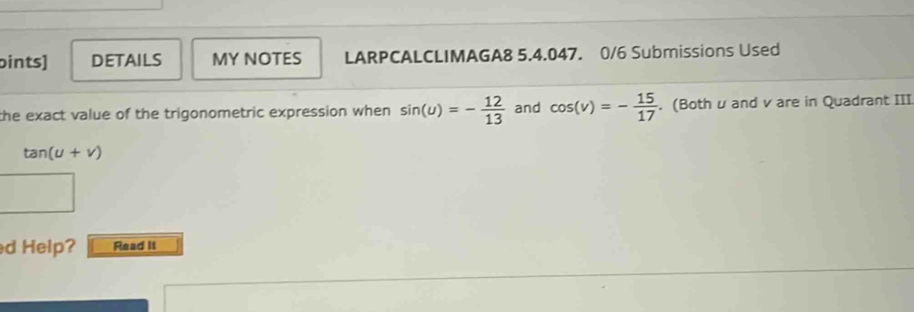points details my notes larpcalclimaga8 5.4.047. 0/6 submissions used the exact value of the trigonometric expression when sin(u)= - 12/13 and cos(v)= - 15/17. (both u and v are in quadrant iii tan(u + v)
