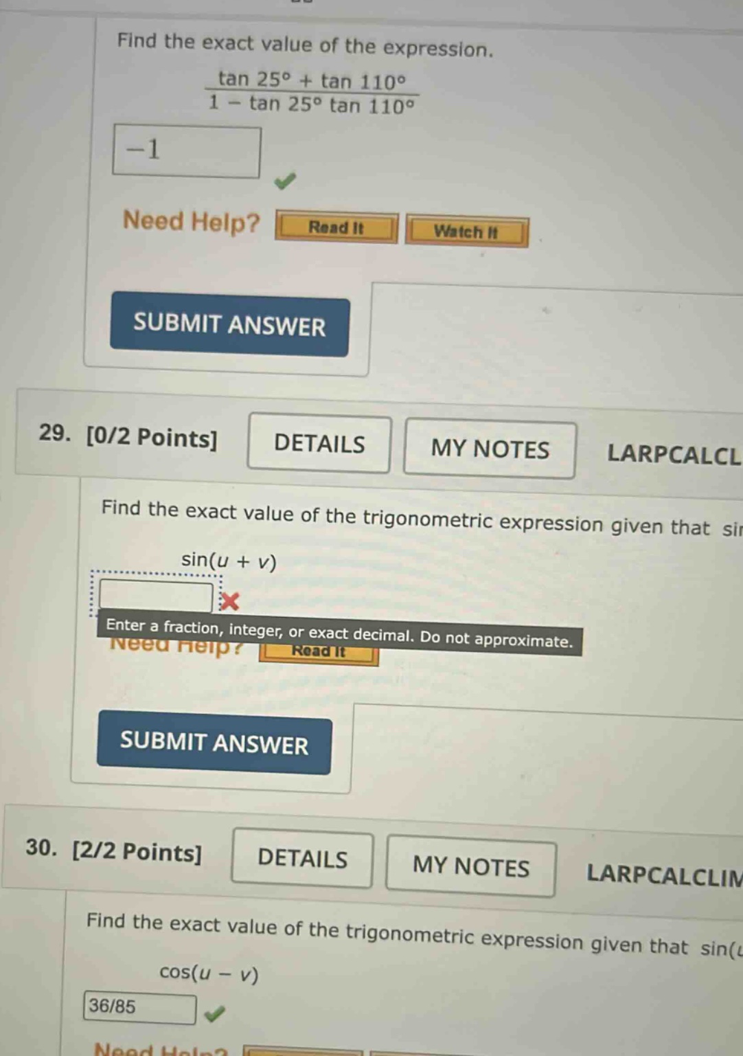 find the exact value of the expression. (tan 25° + tan 110°)/(1 - tan 25° tan 110°) -1 need help? read it watch it submit answer 29. 0/2 points details my notes larpcalcl find the exact value of the trigonometric expression given that sin(u + v) enter a fraction, integer, or exact decimal. do not approximate. need help? read it submit answer 30. 2/2 points details my notes larpcalclim find the exact value of the trigonometric expression given that sin( cos(u - v) 36/85