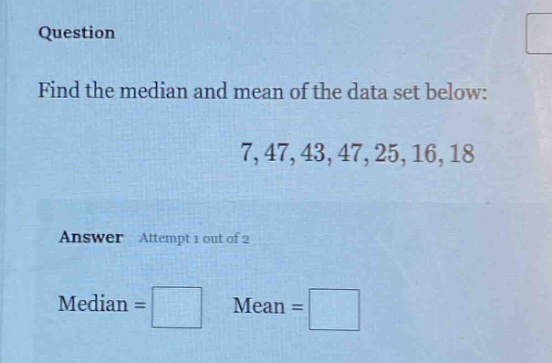 question find the median and mean of the data set below: 7,47,43,47,25,16,18 answer attempt 1 out of 2 median = mean =