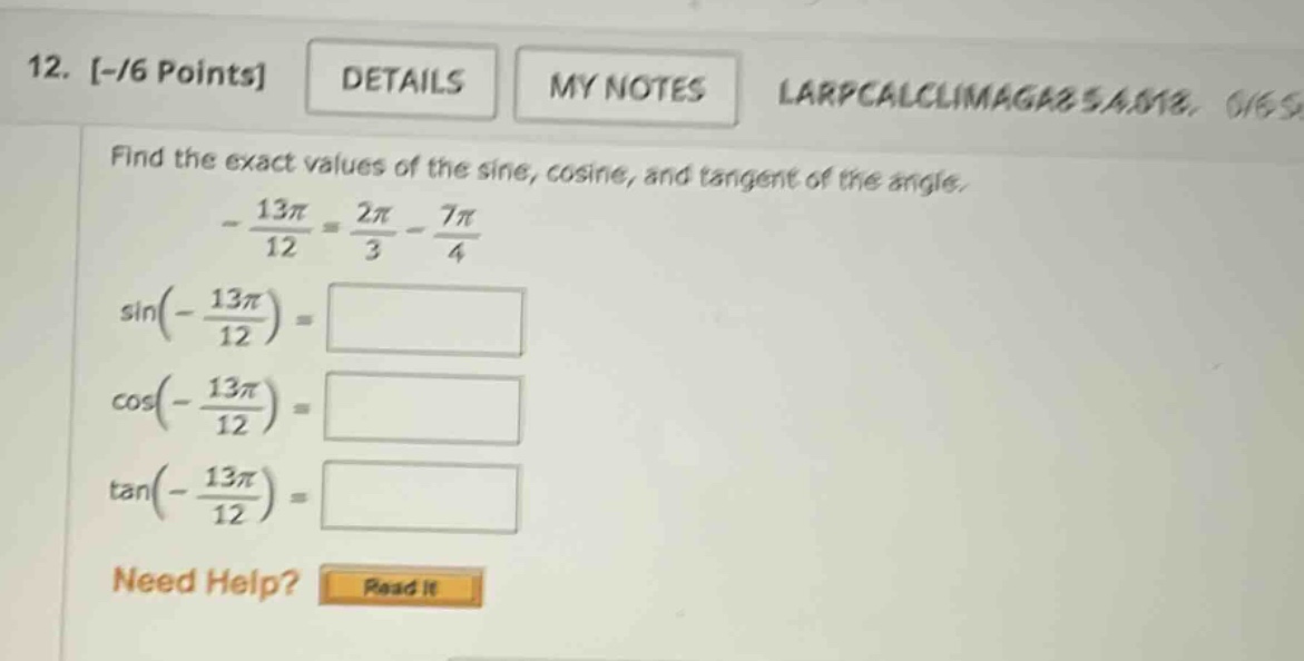 12. -/6 points details my notes larpcalclimaga8 5.4.018. 0/65 find the exact values of the sine, cosine, and tangent of the angle. - 13π/12 = 2π/3 - 7π/4 sin(- 13π/12) = cos(- 13π/12) = tan(- 13π/12) = need help? read it