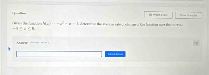 question given the function h(x)=-x² - x + 3, determine the average rate of change of the function over the interval -4≤x≤6. answer attempt 1 out of 2 submit answer