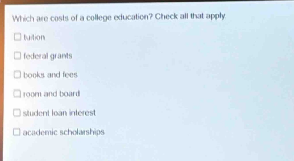 which are costs of a college education? check all that apply. tuition federal grants books and fees room and board student loan interest academic scholarships