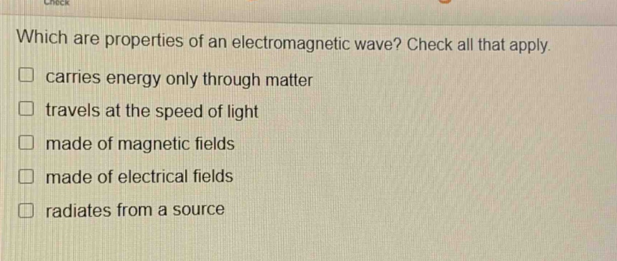 which are properties of an electromagnetic wave? check all that apply. carries energy only through matter travels at the speed of light made of magnetic fields made of electrical fields radiates from a source