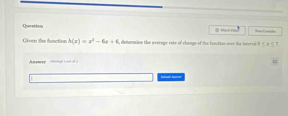 question given the function h(x)=x² - 6x + 6, determine the average rate of change of the function over the interval 0 ≤ x ≤ 7. answer attempt 1 out of 2