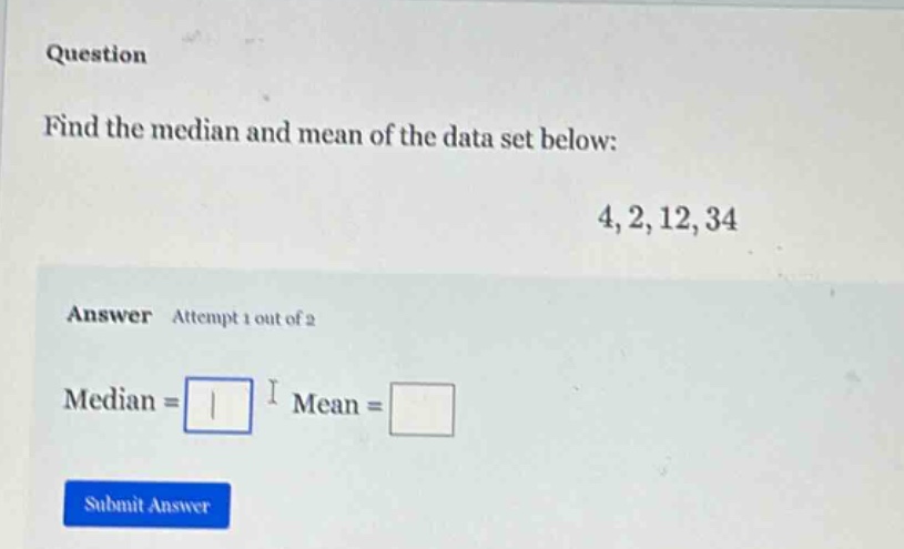 question find the median and mean of the data set below: 4,2,12,34 answer attempt 1 out of 2 median = mean =