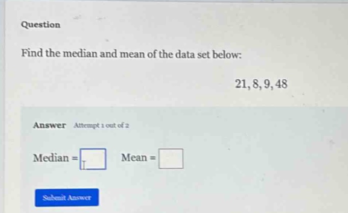 question find the median and mean of the data set below: 21,8,9,48 answer attempt 1 out of 2 median = mean =