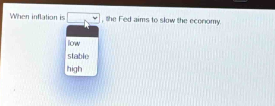 when inflation is, the fed aims to slow the economy. low stable high