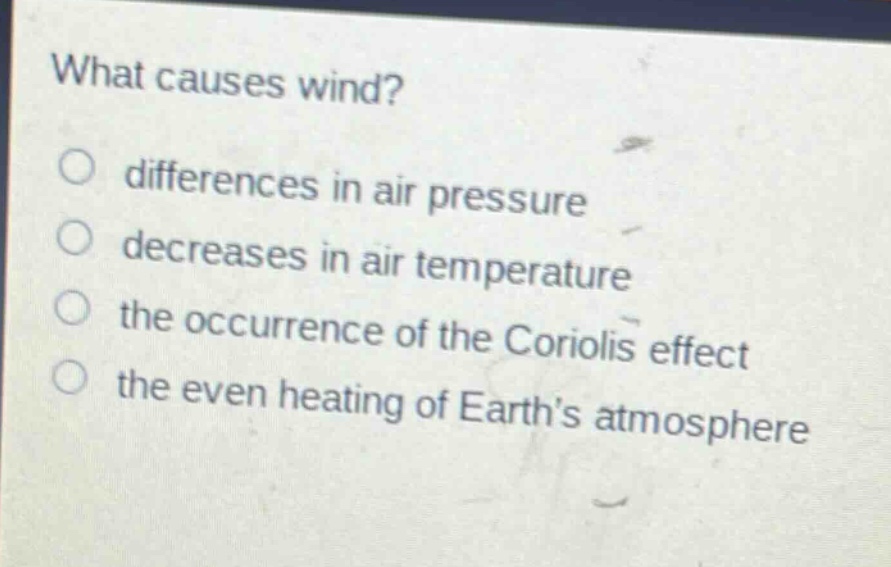 what causes wind?\no differences in air pressure\no decreases in air temperature\no the occurrence of the coriolis effect\no the even heating of earths atmosphere