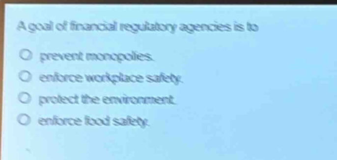 a goal of financial regulatory agencies is to\no prevent monopolies.\no enforce workplace safety.\no protect the environment\no enforce food safety