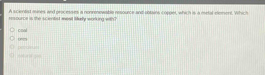a scientist mines and processes a nonrenewable resource and obtains copper, which is a metal element. which resource is the scientist most likely working with? coal ores petroleum natural gas