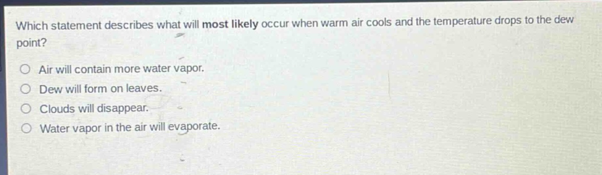 which statement describes what will most likely occur when warm air cools and the temperature drops to the dew point? air will contain more water vapor. dew will form on leaves. clouds will disappear. water vapor in the air will evaporate.
