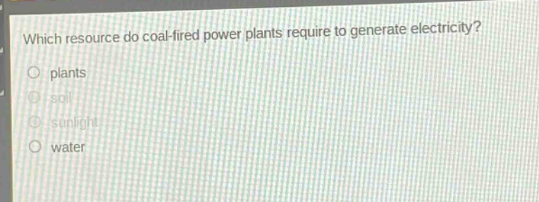 which resource do coal - fired power plants require to generate electricity?\nplants\nsoil\nsunlight\nwater