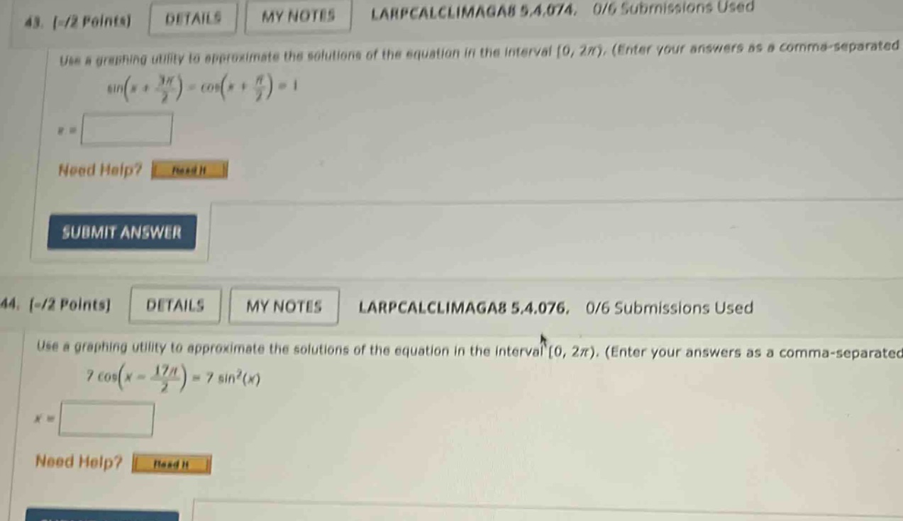 43. -/2 points details my notes larpcalclimaga8 5.4.074, 0/6 submissions used use a graphing utility to approximate the solutions of the equation in the interval 0, 2π). (enter your answers as a comma - separated sin(x + 3π/2)=cos(x + π/2)=1 x = need help? read it submit answer 44. -/2 points details my notes larpcalclimaga8 5.4.076, 0/6 submissions used use a graphing utility to approximate the solutions of the equation in the interval 0, 2π). (enter your answers as a comma - separated 7cos(x - 17π/2)=7sin²(x) x = need help? read it
