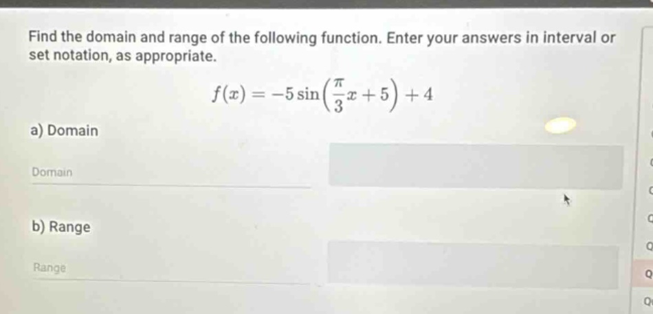 find the domain and range of the following function. enter your answers in interval or set notation, as appropriate. f(x)=-5 sin((π/3)x + 5)+4 a) domain domain b) range range