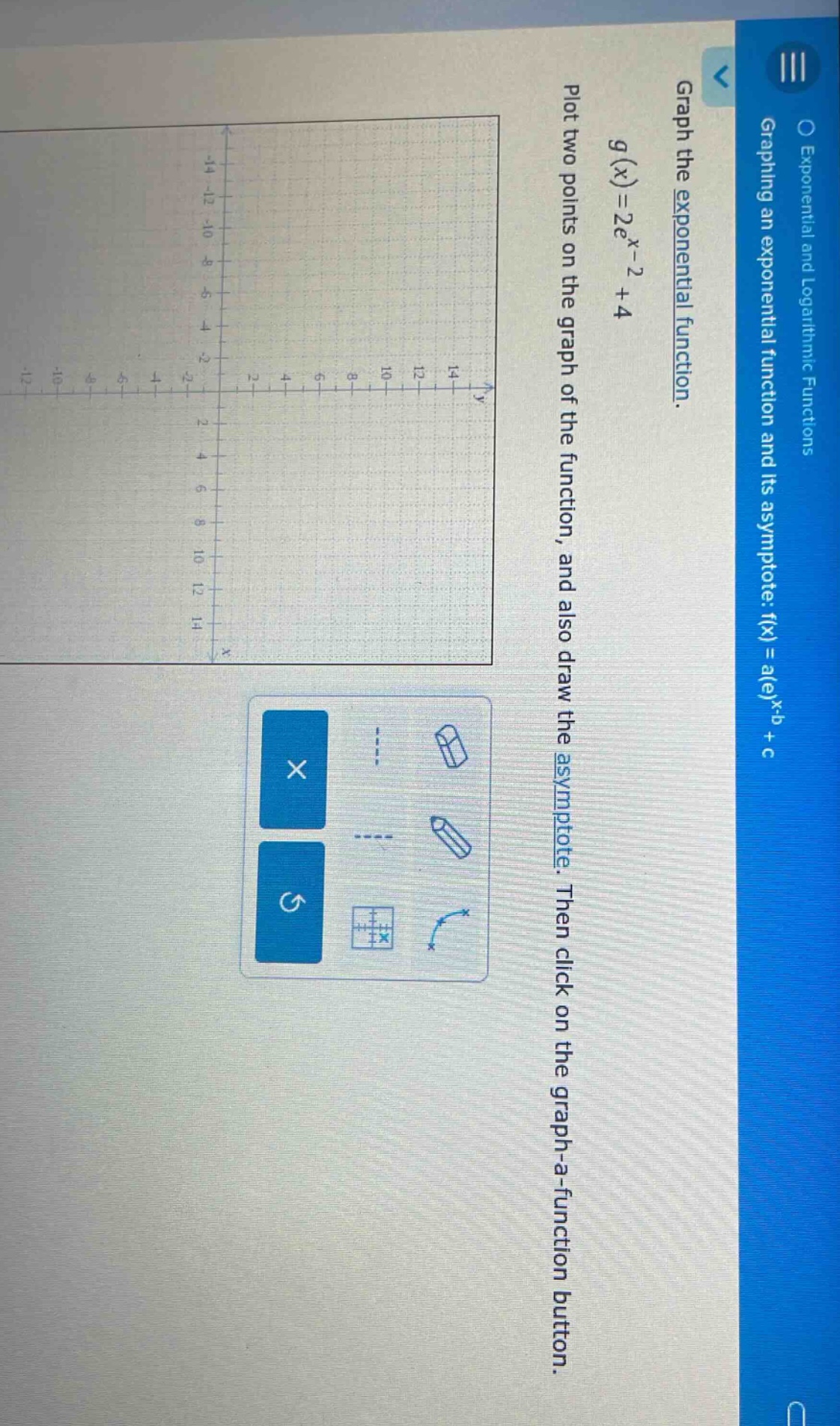 graph the exponential function. g(x)=2e^(x - 2)+4. plot two points on the graph of the function, and also draw the asymptote. then click on the graph - a - function button.