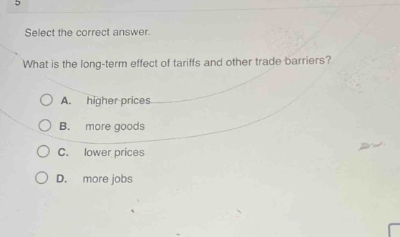 select the correct answer. what is the long - term effect of tariffs and other trade barriers? a. higher prices b. more goods c. lower prices d. more jobs