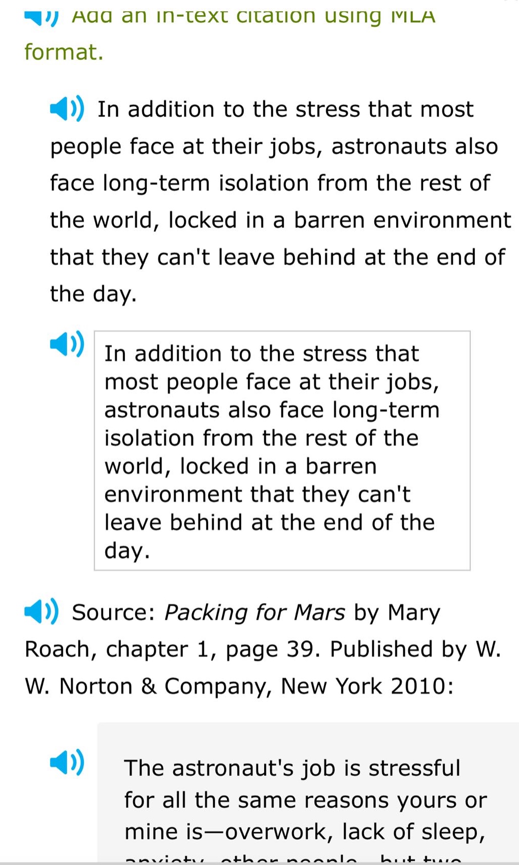 add an in - text citation using mla format. in addition to the stress that most people face at their jobs, astronauts also face long - term isolation from the rest of the world, locked in a barren environment that they cant leave behind at the end of the day. in addition to the stress that most people face at their jobs, astronauts also face long - term isolation from the rest of the world, locked in a barren environment that they cant leave behind at the end of the day. source: packing for mars by mary roach, chapter 1, page 39. published by w. w. norton & company, new york 2010: the astronauts job is stressful for all the same reasons yours or mine is—overwork, lack of sleep, anxiety, other people, but two