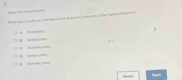 select the correct answer. which type of policy is controlled by the board of governors of the federal reserve? a. fiscal policy b. federal policy c. monetary policy d. foreign policy e. domestic policy