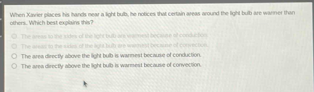 when xavier places his hands near a light bulb, he notices that certain areas around the light bulb are warmer than others. which best explains this? the areas to the sides of the light bulb are warmest because of conduction. the areas to the sides of the light bulb are warmest because of convection. the area directly above the light bulb is warmest because of conduction. the area directly above the light bulb is warmest because of convection.