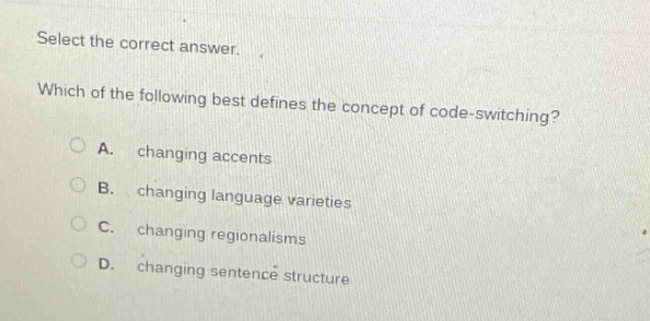 select the correct answer. which of the following best defines the concept of code - switching? a. changing accents b. changing language varieties c. changing regionalisms d. changing sentence structure