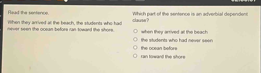 read the sentence. when they arrived at the beach, the students who had never seen the ocean before ran toward the shore. which part of the sentence is an adverbial dependent clause? when they arrived at the beach the students who had never seen the ocean before ran toward the shore