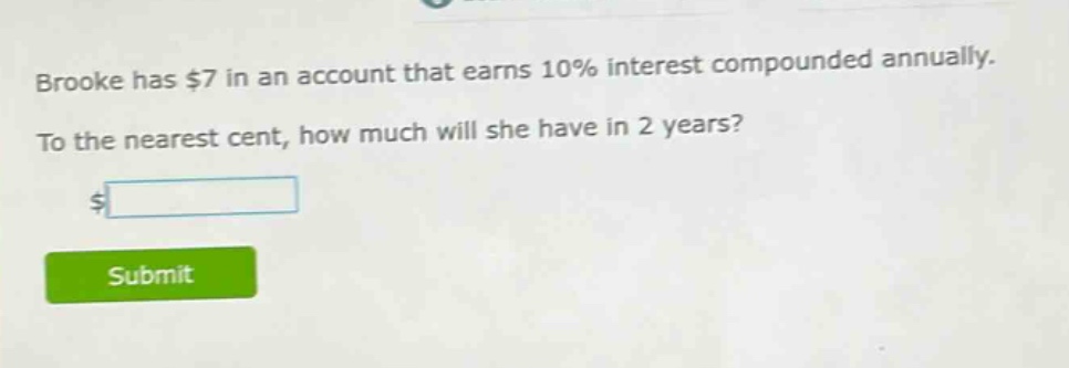 brooke has $7 in an account that earns 10% interest compounded annually. to the nearest cent, how much will she have in 2 years?