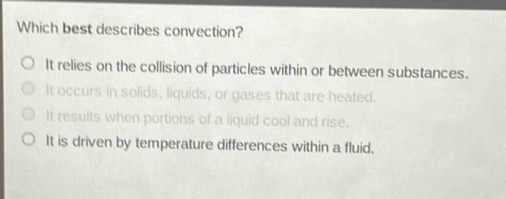 which best describes convection? it relies on the collision of particles within or between substances. it occurs in solids, liquids, or gases that are heated. it results when portions of a liquid cool and rise. it is driven by temperature differences within a fluid.