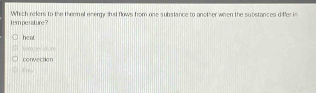 which refers to the thermal energy that flows from one substance to another when the substances differ in temperature?\nheat\ntemperature\nconvection\nflow
