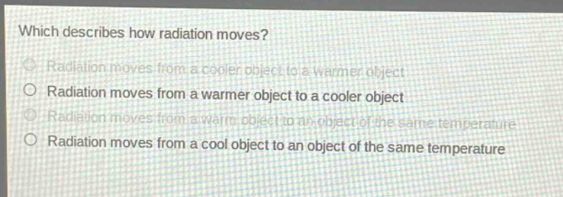 which describes how radiation moves? radiation moves from a cooler object to a warmer object radiation moves from a warmer object to a cooler object radiation moves from a warm object to an object of the same temperature radiation moves from a cool object to an object of the same temperature