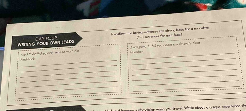 day four writing your own leads transform the boring sentences into strong leads for a narrative. (3 - 4 sentences for each lead) my 10th birthday party was so much fun flashbook i am going to tell you about my favorite food question