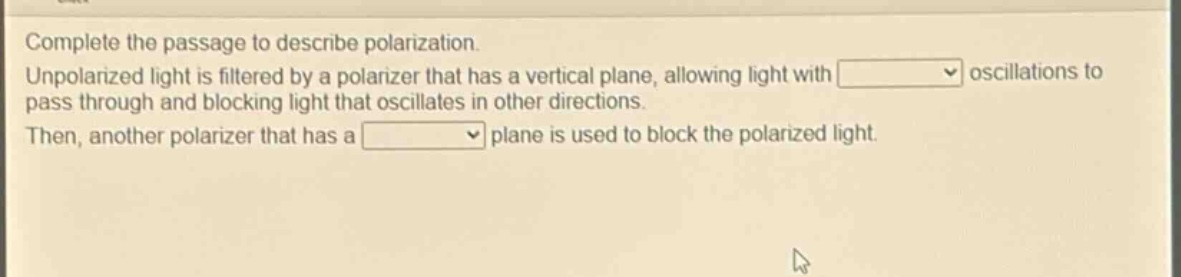 complete the passage to describe polarization. unpolarized light is filtered by a polarizer that has a vertical plane, allowing light with oscillations to pass through and blocking light that oscillates in other directions. then, another polarizer that has a plane is used to block the polarized light.