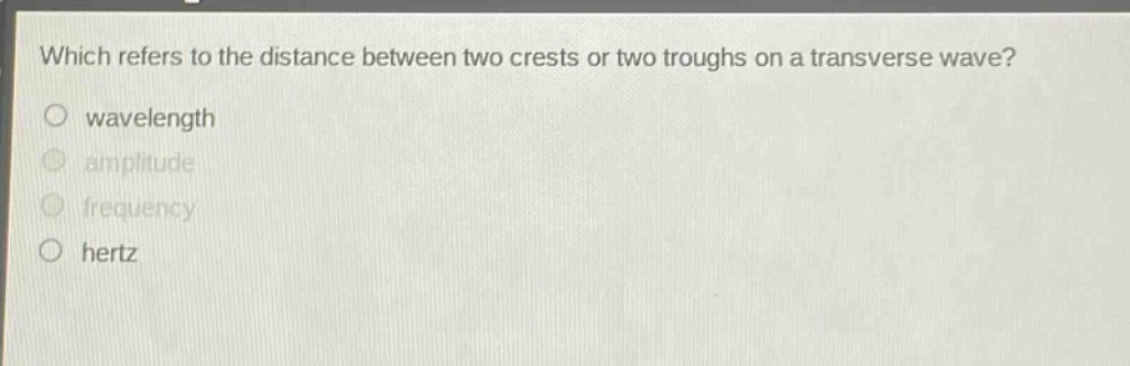which refers to the distance between two crests or two troughs on a transverse wave?\no wavelength\no amplitude\no frequency\no hertz