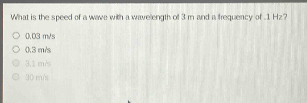 what is the speed of a wave with a wavelength of 3 m and a frequency of .1 hz?\n0.03 m/s\n0.3 m/s\n3.1 m/s\n30 m/s