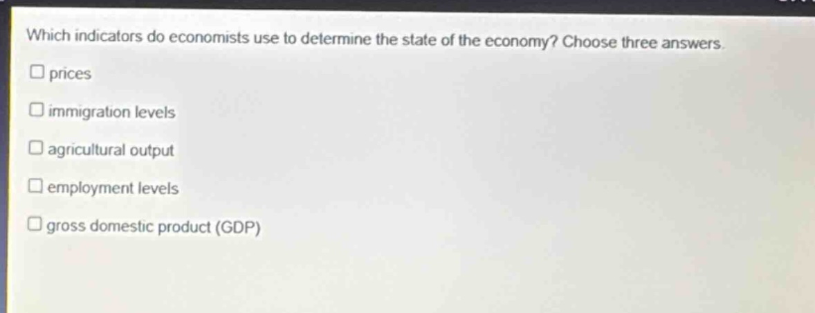 which indicators do economists use to determine the state of the economy? choose three answers. prices immigration levels agricultural output employment levels gross domestic product (gdp)